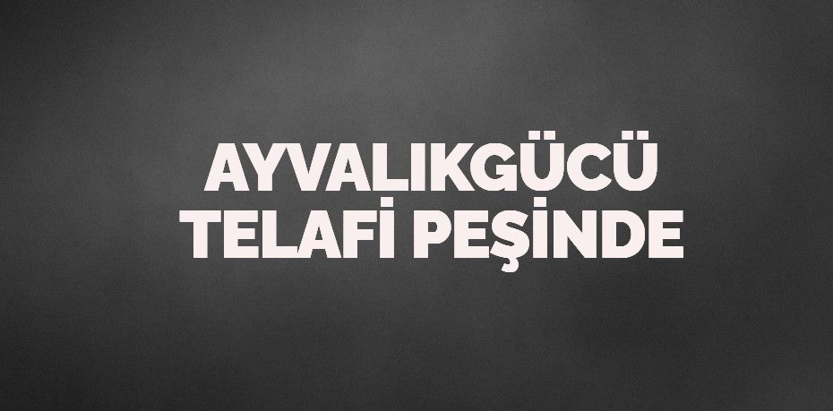 AYVALIKGÜCÜ TELAFİ PEŞİNDE