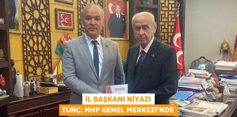 İL BAŞKANI NİYAZİ TUNÇ; MHP GENEL MERKEZİ’NDE