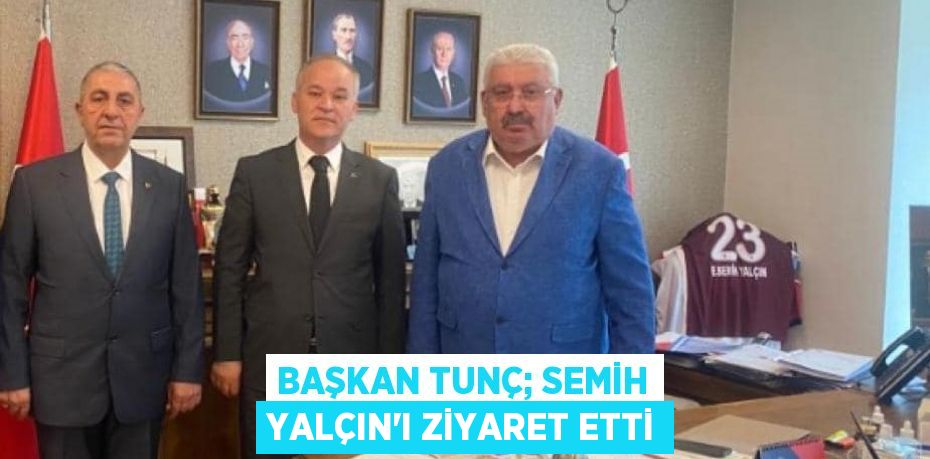 BAŞKAN TUNÇ; SEMİH YALÇIN’I ZİYARET ETTİ