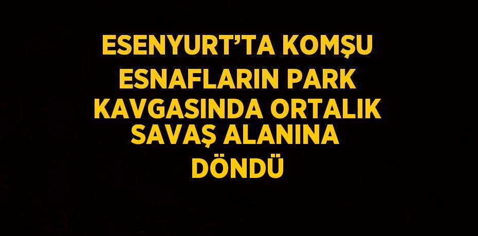 ESENYURT’TA KOMŞU ESNAFLARIN PARK KAVGASINDA ORTALIK SAVAŞ ALANINA DÖNDÜ