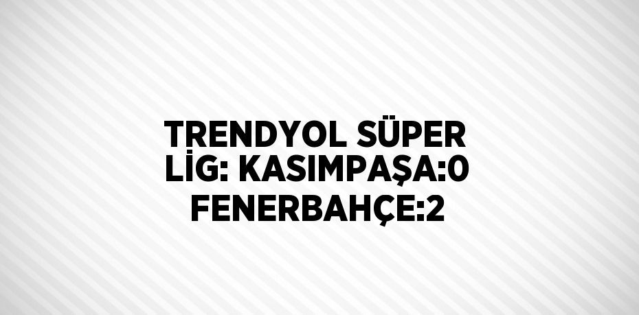 TRENDYOL SÜPER LİG: KASIMPAŞA:0 FENERBAHÇE:2