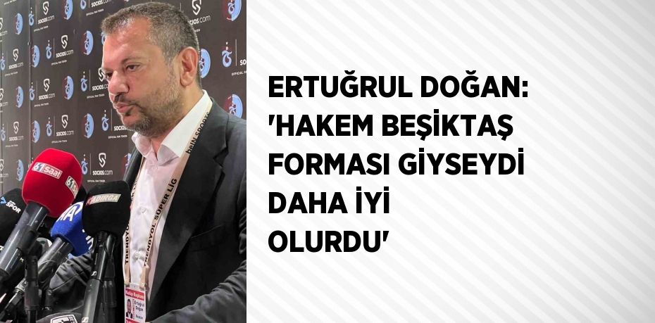 ERTUĞRUL DOĞAN: 'HAKEM BEŞİKTAŞ FORMASI GİYSEYDİ DAHA İYİ OLURDU'