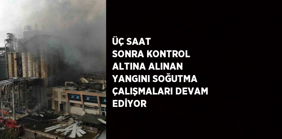 ÜÇ SAAT SONRA KONTROL ALTINA ALINAN YANGINI SOĞUTMA ÇALIŞMALARI DEVAM EDİYOR