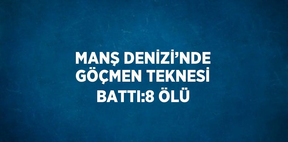 MANŞ DENİZİ’NDE GÖÇMEN TEKNESİ BATTI:8 ÖLÜ