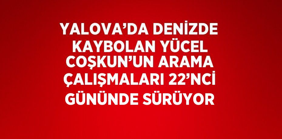 YALOVA’DA DENİZDE KAYBOLAN YÜCEL COŞKUN’UN ARAMA ÇALIŞMALARI 22’NCİ GÜNÜNDE SÜRÜYOR