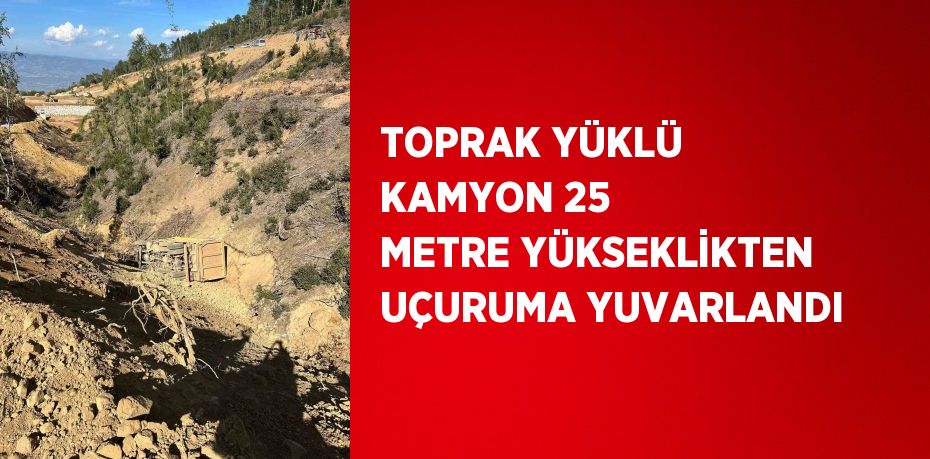 TOPRAK YÜKLÜ KAMYON 25 METRE YÜKSEKLİKTEN UÇURUMA YUVARLANDI