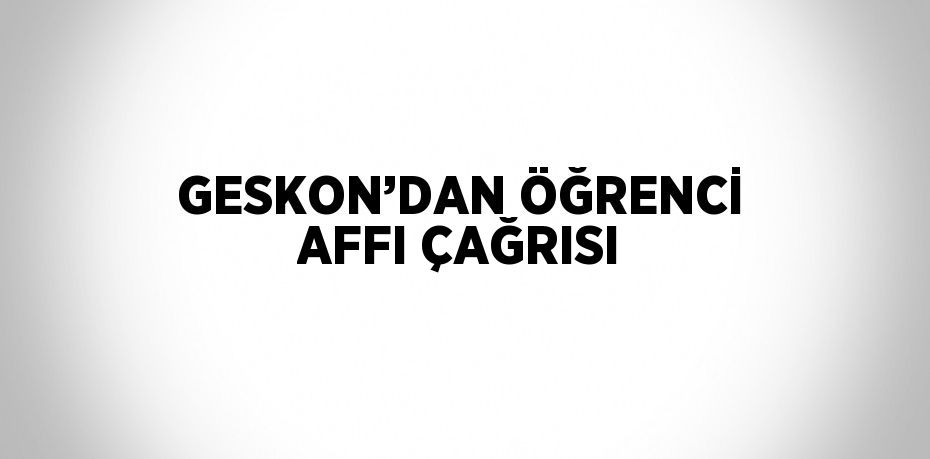 GESKON’DAN ÖĞRENCİ AFFI ÇAĞRISI