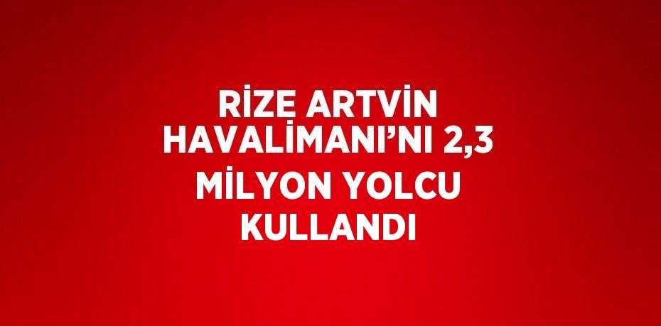 RİZE ARTVİN HAVALİMANI’NI 2,3 MİLYON YOLCU KULLANDI