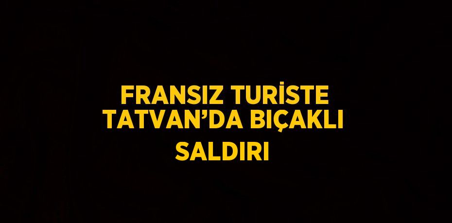 FRANSIZ TURİSTE TATVAN’DA BIÇAKLI SALDIRI