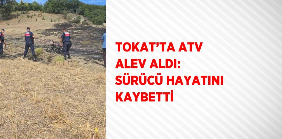 TOKAT’TA ATV ALEV ALDI: SÜRÜCÜ HAYATINI KAYBETTİ