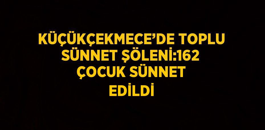 KÜÇÜKÇEKMECE’DE TOPLU SÜNNET ŞÖLENİ:162 ÇOCUK SÜNNET EDİLDİ