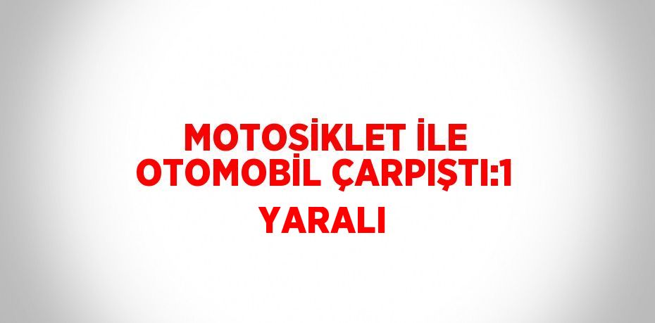 MOTOSİKLET İLE OTOMOBİL ÇARPIŞTI:1 YARALI