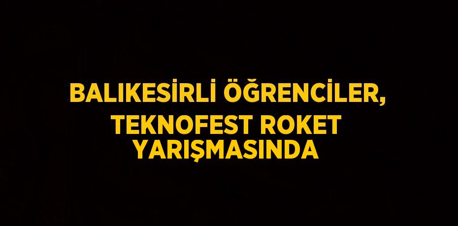 BALIKESİRLİ ÖĞRENCİLER, TEKNOFEST ROKET YARIŞMASINDA