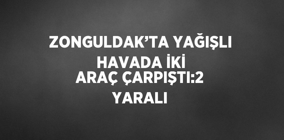 ZONGULDAK’TA YAĞIŞLI HAVADA İKİ ARAÇ ÇARPIŞTI:2 YARALI