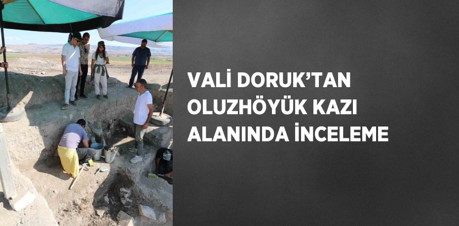 VALİ DORUK’TAN OLUZHÖYÜK KAZI ALANINDA İNCELEME