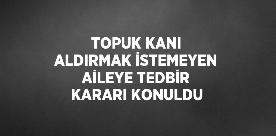 TOPUK KANI ALDIRMAK İSTEMEYEN AİLEYE TEDBİR KARARI KONULDU