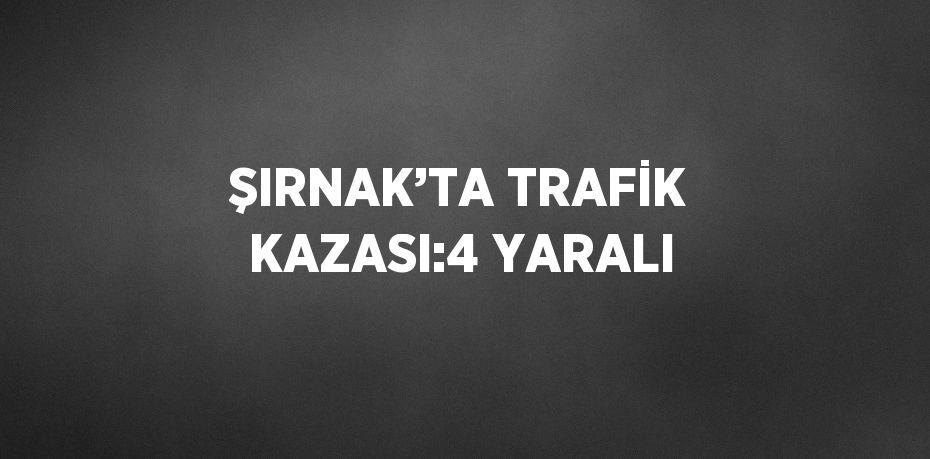 ŞIRNAK’TA TRAFİK KAZASI:4 YARALI