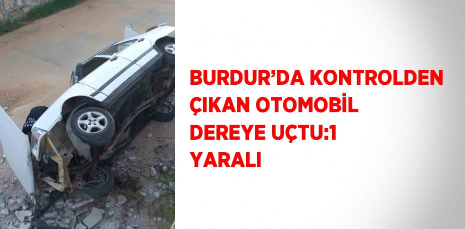 BURDUR’DA KONTROLDEN ÇIKAN OTOMOBİL DEREYE UÇTU:1 YARALI