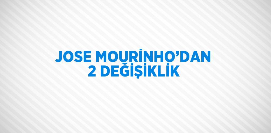 JOSE MOURİNHO’DAN 2 DEĞİŞİKLİK