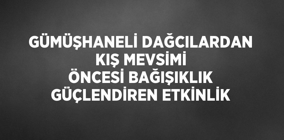 GÜMÜŞHANELİ DAĞCILARDAN KIŞ MEVSİMİ ÖNCESİ BAĞIŞIKLIK GÜÇLENDİREN ETKİNLİK