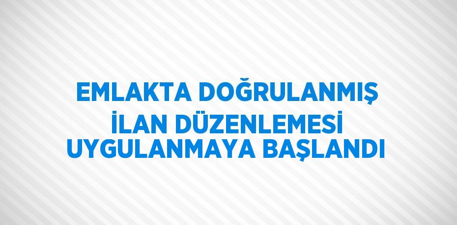 EMLAKTA DOĞRULANMIŞ İLAN DÜZENLEMESİ UYGULANMAYA BAŞLANDI