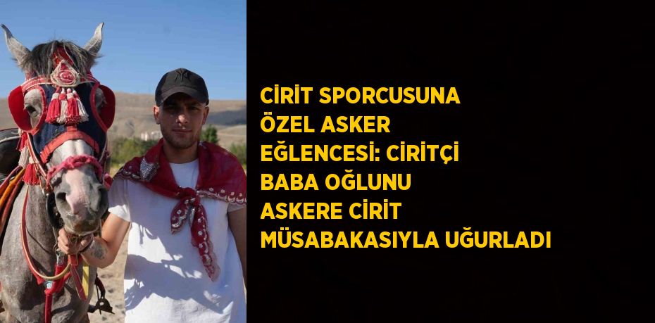 CİRİT SPORCUSUNA ÖZEL ASKER EĞLENCESİ: CİRİTÇİ BABA OĞLUNU ASKERE CİRİT MÜSABAKASIYLA UĞURLADI