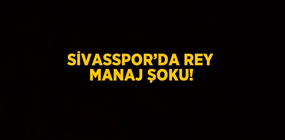 SİVASSPOR’DA REY MANAJ ŞOKU!