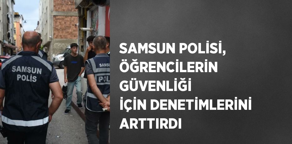 SAMSUN POLİSİ, ÖĞRENCİLERİN GÜVENLİĞİ İÇİN DENETİMLERİNİ ARTTIRDI