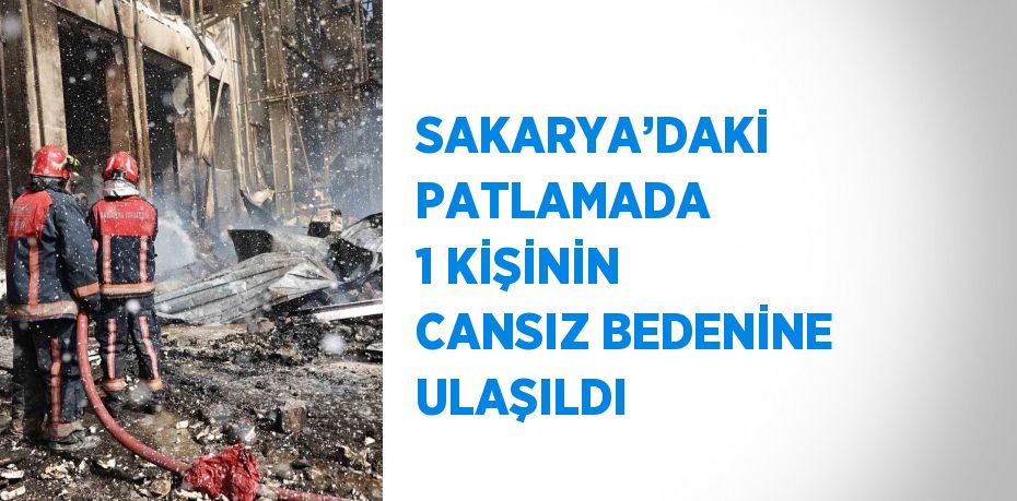 SAKARYA’DAKİ PATLAMADA 1 KİŞİNİN CANSIZ BEDENİNE ULAŞILDI