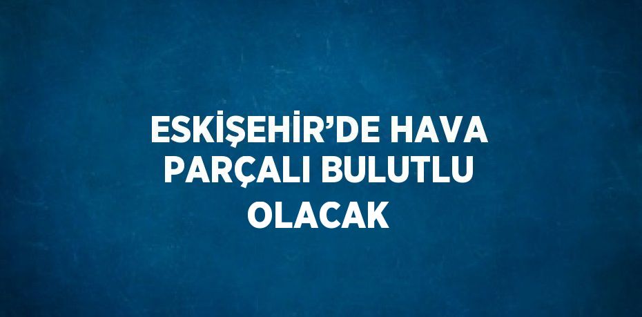 ESKİŞEHİR’DE HAVA PARÇALI BULUTLU OLACAK