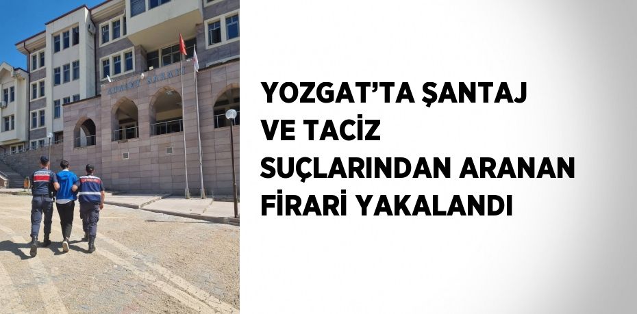 YOZGAT’TA ŞANTAJ VE TACİZ SUÇLARINDAN ARANAN FİRARİ YAKALANDI