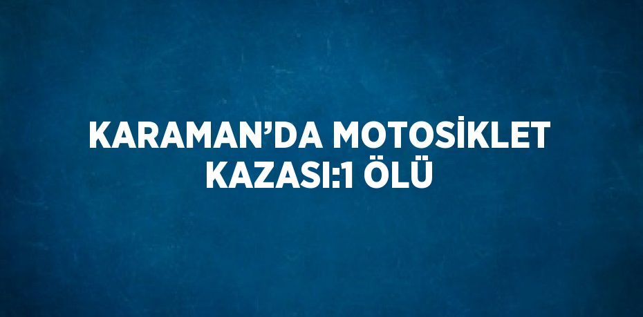 KARAMAN’DA MOTOSİKLET KAZASI:1 ÖLÜ