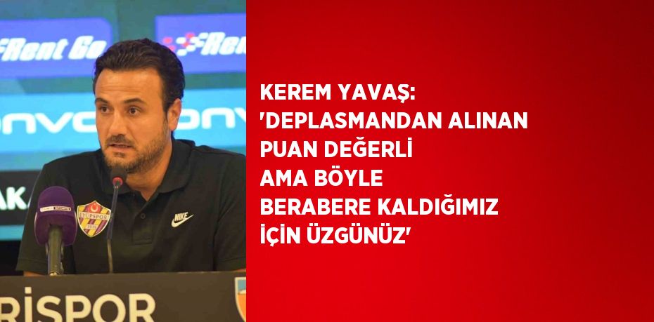 KEREM YAVAŞ: 'DEPLASMANDAN ALINAN PUAN DEĞERLİ AMA BÖYLE BERABERE KALDIĞIMIZ İÇİN ÜZGÜNÜZ'