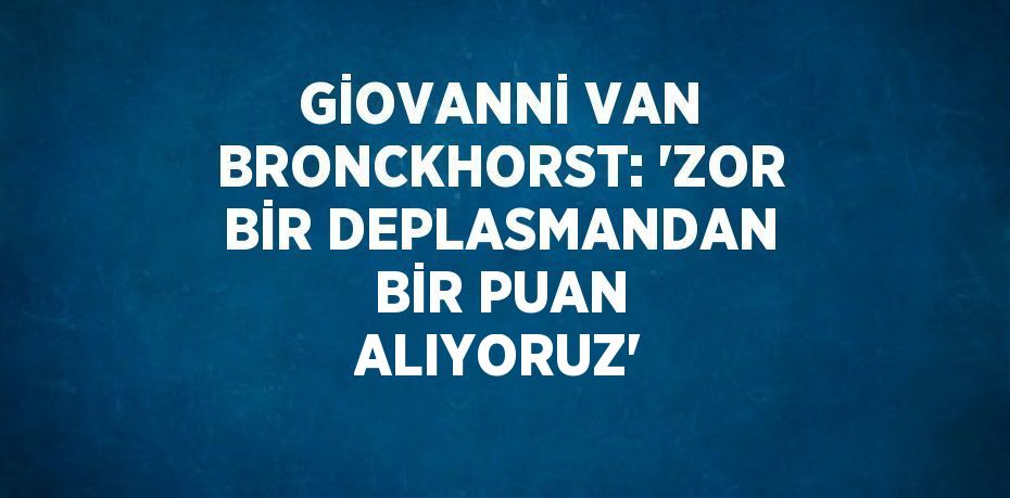 GİOVANNİ VAN BRONCKHORST: 'ZOR BİR DEPLASMANDAN BİR PUAN ALIYORUZ'