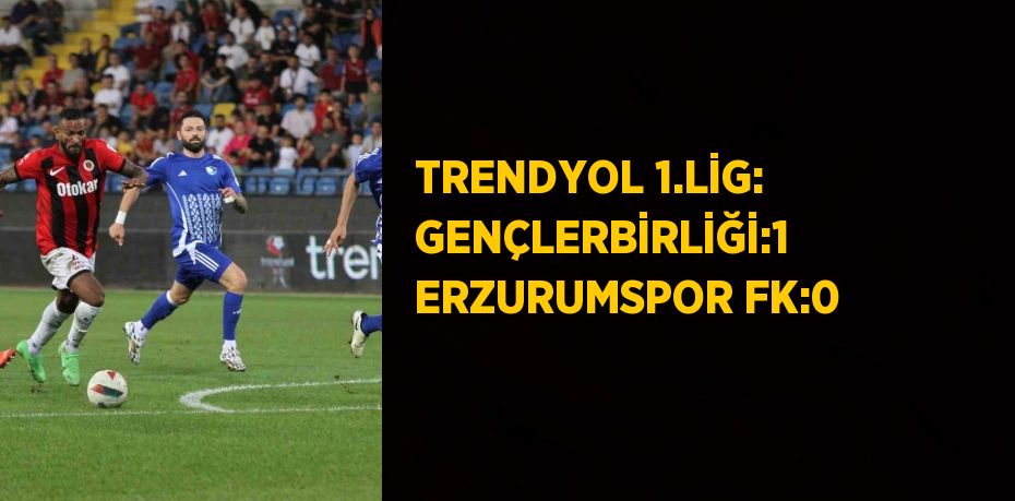 TRENDYOL 1.LİG: GENÇLERBİRLİĞİ:1  ERZURUMSPOR FK:0