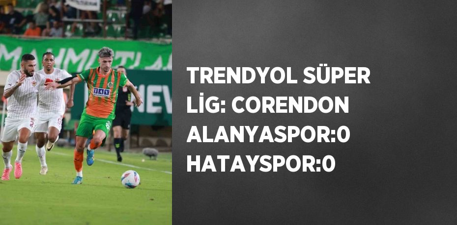 TRENDYOL SÜPER LİG: CORENDON ALANYASPOR:0 HATAYSPOR:0