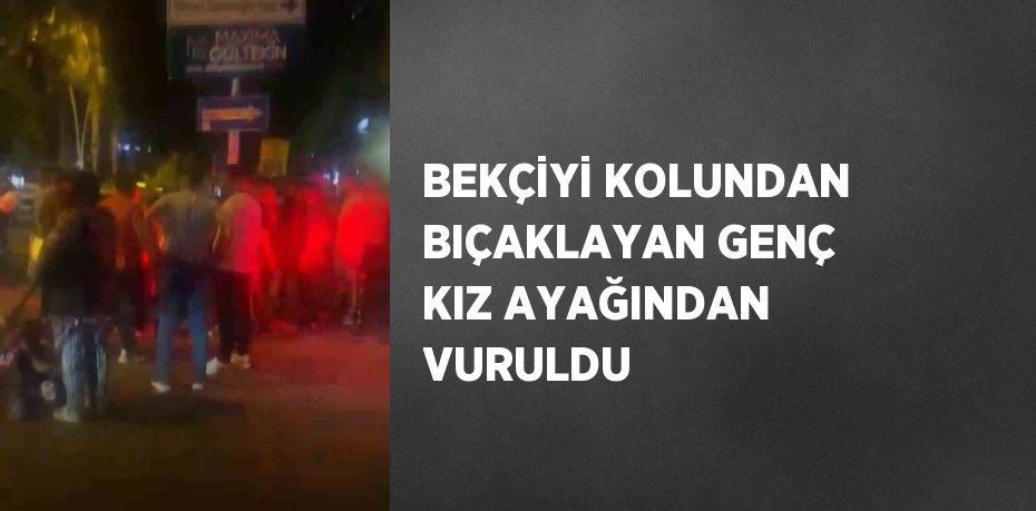 BEKÇİYİ KOLUNDAN BIÇAKLAYAN GENÇ KIZ AYAĞINDAN VURULDU