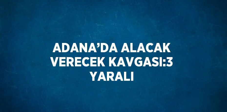 ADANA’DA ALACAK VERECEK KAVGASI:3 YARALI