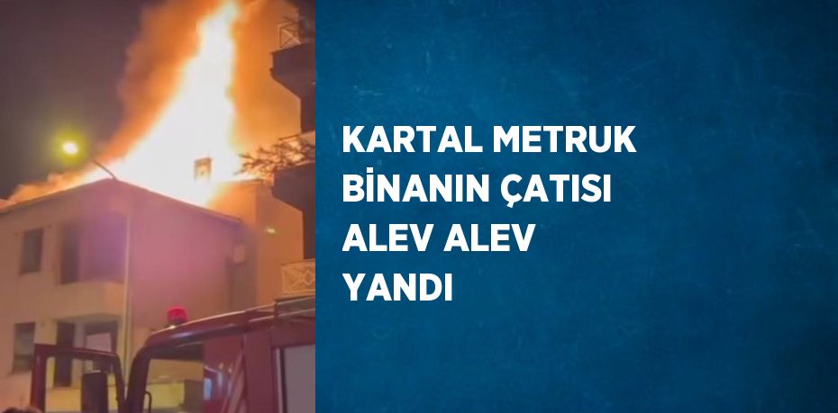 KARTAL METRUK BİNANIN ÇATISI ALEV ALEV YANDI