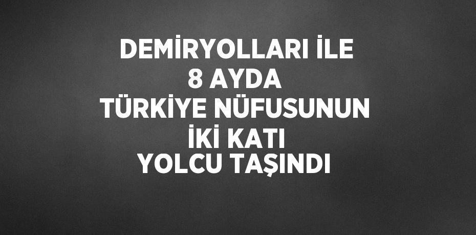 DEMİRYOLLARI İLE 8 AYDA TÜRKİYE NÜFUSUNUN İKİ KATI YOLCU TAŞINDI