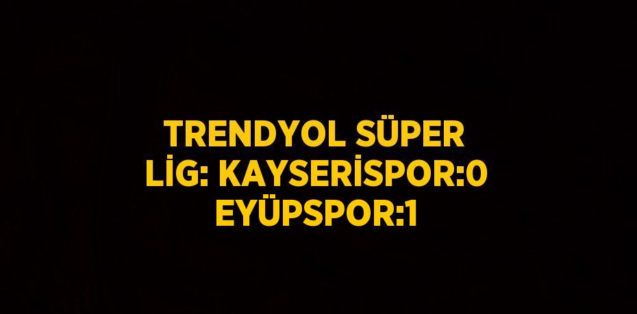 TRENDYOL SÜPER LİG: KAYSERİSPOR:0 EYÜPSPOR:1