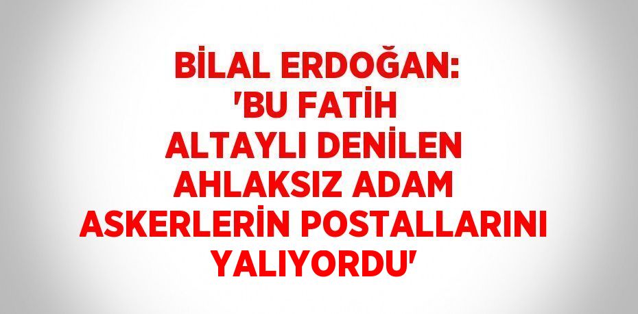 BİLAL ERDOĞAN: 'BU FATİH ALTAYLI DENİLEN AHLAKSIZ ADAM ASKERLERİN POSTALLARINI YALIYORDU'