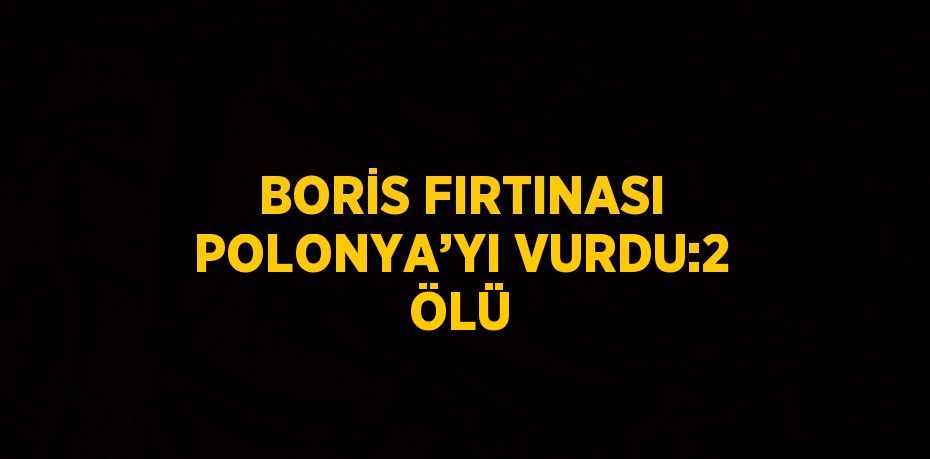 BORİS FIRTINASI POLONYA’YI VURDU:2 ÖLÜ