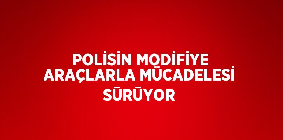 POLİSİN MODİFİYE ARAÇLARLA MÜCADELESİ SÜRÜYOR