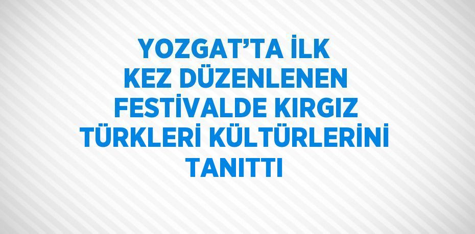 YOZGAT’TA İLK KEZ DÜZENLENEN FESTİVALDE KIRGIZ TÜRKLERİ KÜLTÜRLERİNİ TANITTI