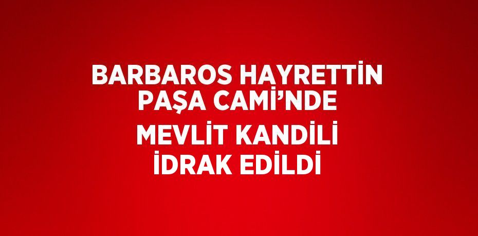 BARBAROS HAYRETTİN PAŞA CAMİ’NDE MEVLİT KANDİLİ İDRAK EDİLDİ