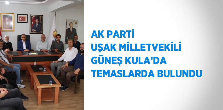 AK PARTİ UŞAK MİLLETVEKİLİ GÜNEŞ KULA’DA TEMASLARDA BULUNDU