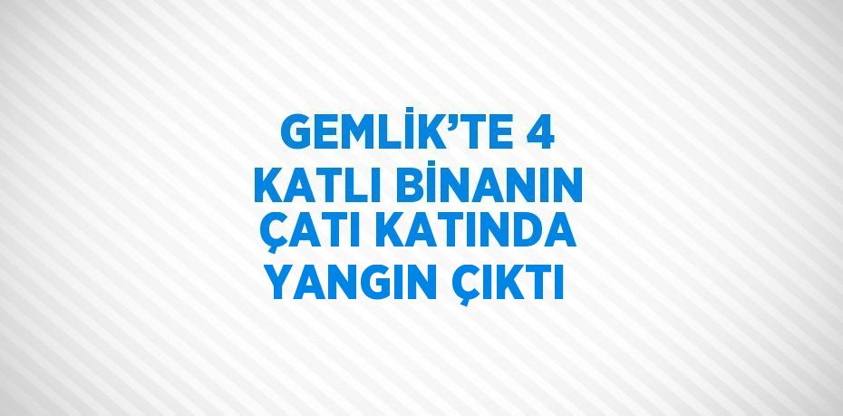 GEMLİK’TE 4 KATLI BİNANIN ÇATI KATINDA YANGIN ÇIKTI