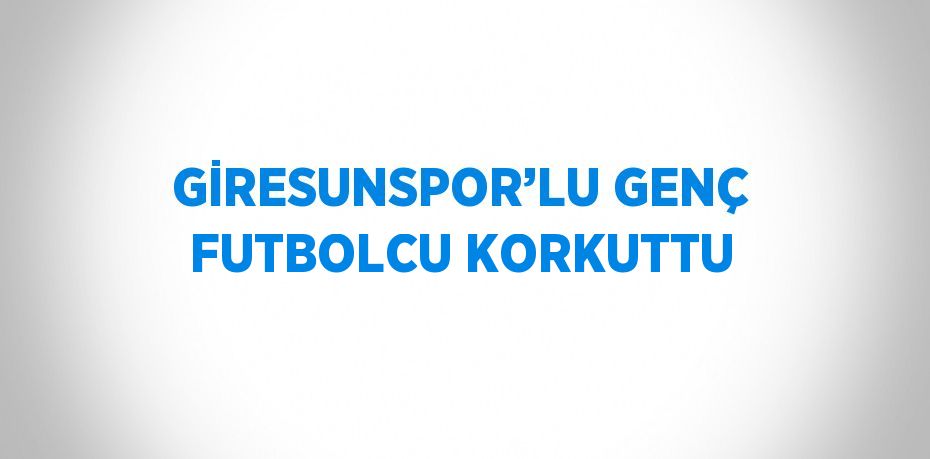 GİRESUNSPOR’LU GENÇ FUTBOLCU KORKUTTU