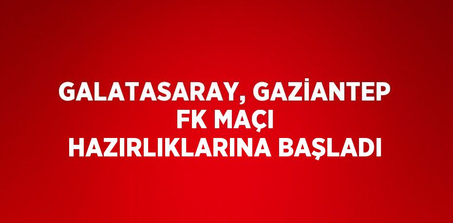 GALATASARAY, GAZİANTEP FK MAÇI HAZIRLIKLARINA BAŞLADI